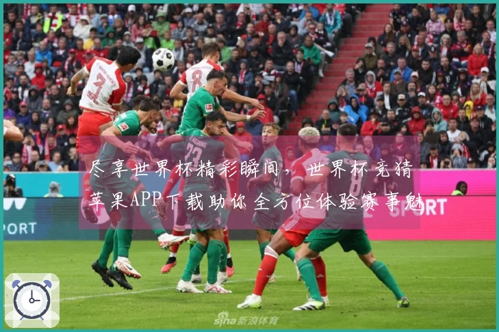 尽享世界杯精彩瞬间，世界杯竞猜苹果APP下载助你全方位体验赛事魅力