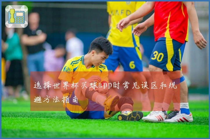 选择世界杯买球app时常见误区和规避方法指南