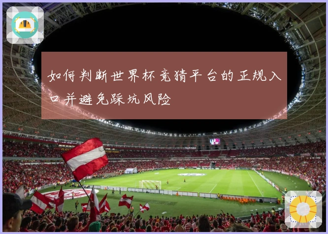 如何判断世界杯竞猜平台的正规入口并避免踩坑风险