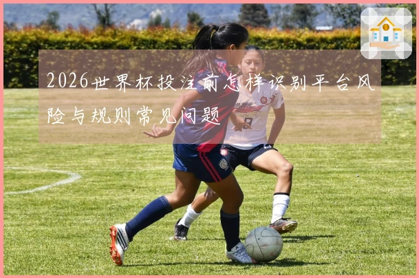 2026世界杯投注前怎样识别平台风险与规则常见问题