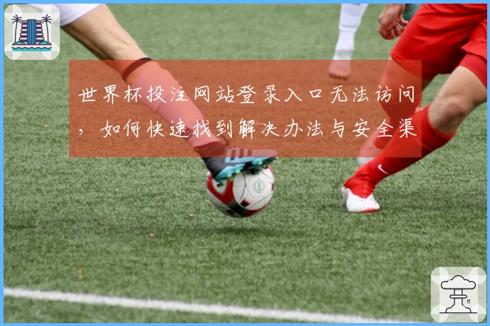 世界杯投注网站登录入口无法访问，如何快速找到解决办法与安全渠道？