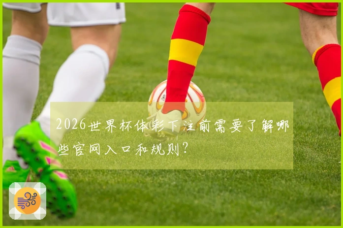 2026世界杯体彩下注前需要了解哪些官网入口和规则？