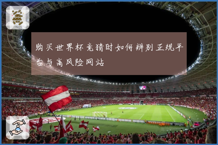 购买世界杯竞猜时如何辨别正规平台与高风险网站