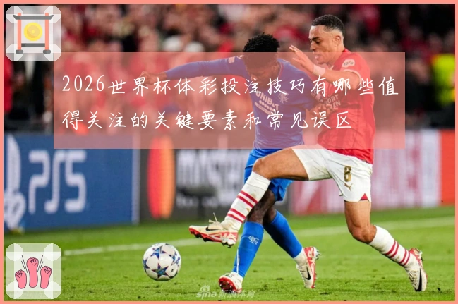 2026世界杯体彩投注技巧有哪些值得关注的关键要素和常见误区