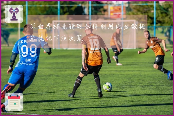 买世界杯竞猜时如何利用比分数据来优化下注决策