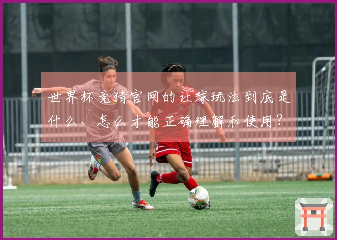 世界杯竞猜官网的让球玩法到底是什么，怎么才能正确理解和使用？