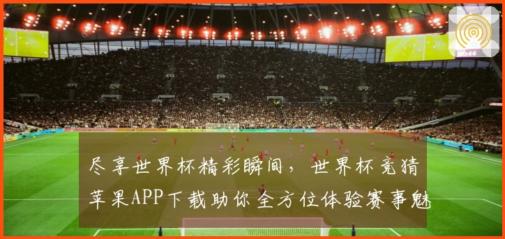 尽享世界杯精彩瞬间，世界杯竞猜苹果APP下载助你全方位体验赛事魅力