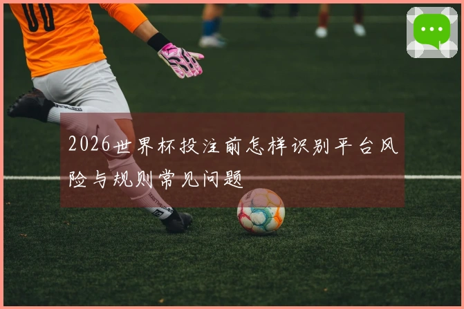 2026世界杯投注前怎样识别平台风险与规则常见问题