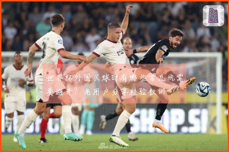 世界杯外围买球时有哪些常见坑需要避开？老用户分享经验教训