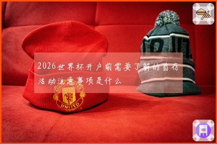 2026世界杯开户前需要了解的首存活动注意事项是什么