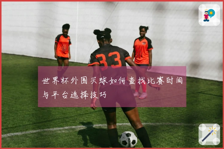 世界杯外围买球如何查找比赛时间与平台选择技巧