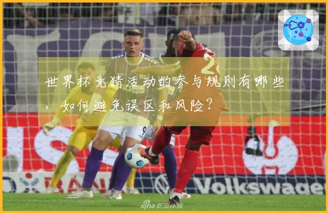 世界杯竞猜活动的参与规则有哪些，如何避免误区和风险？