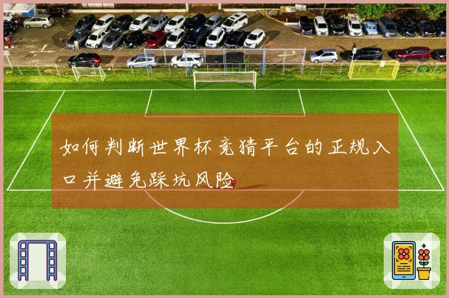 如何判断世界杯竞猜平台的正规入口并避免踩坑风险