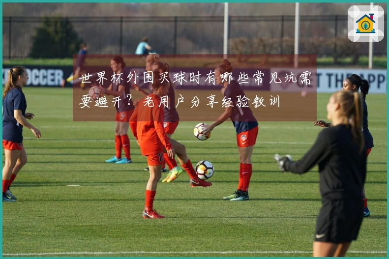 世界杯外围买球时有哪些常见坑需要避开？老用户分享经验教训