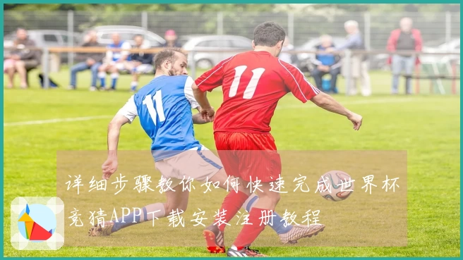 详细步骤教你如何快速完成世界杯竞猜APP下载安装注册教程