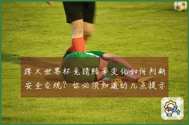 烽火世界杯竞猜赔率变化如何判断安全合规？你必须知道的几点提示