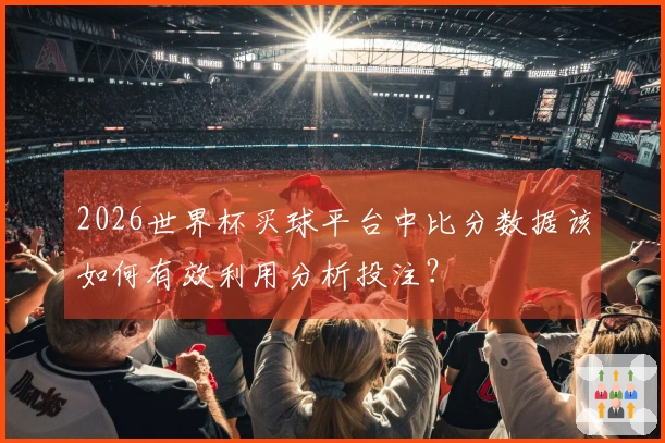 2026世界杯买球平台中比分数据该如何有效利用分析投注？
