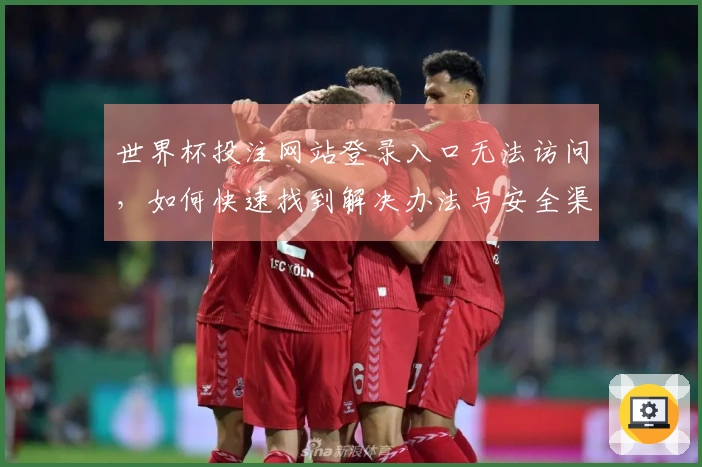 世界杯投注网站登录入口无法访问，如何快速找到解决办法与安全渠道？