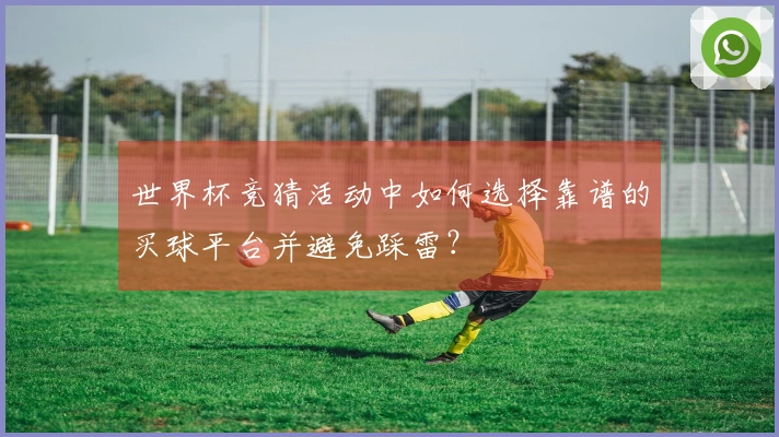 世界杯竞猜活动中如何选择靠谱的买球平台并避免踩雷？
