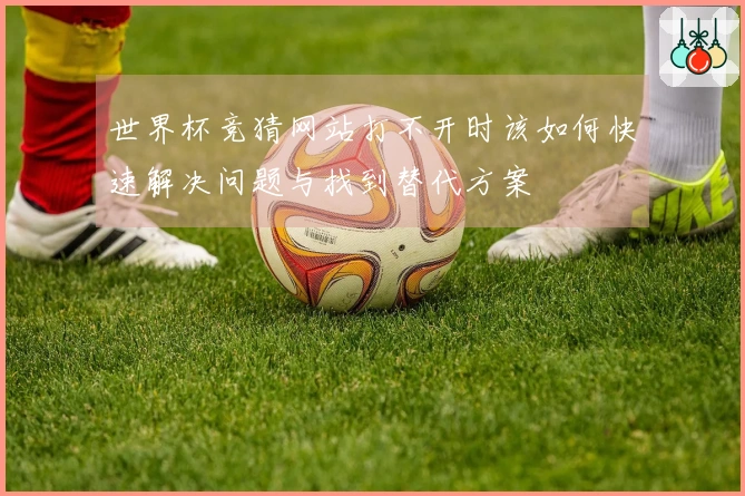世界杯竞猜网站打不开时该如何快速解决问题与找到替代方案