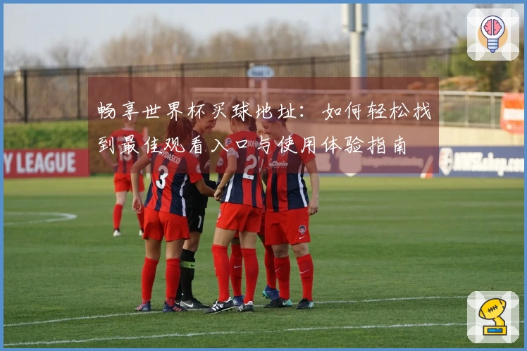 畅享世界杯买球地址:如何轻松找到最佳观看入口与使用体验指南