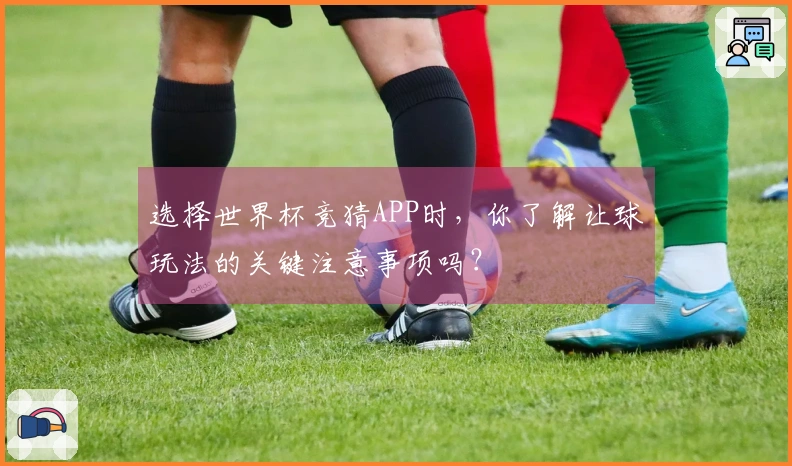 选择世界杯竞猜APP时，你了解让球玩法的关键注意事项吗？