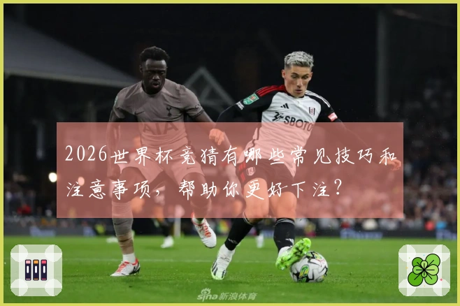 2026世界杯竞猜有哪些常见技巧和注意事项，帮助你更好下注？