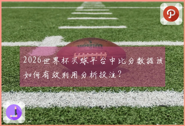 2026世界杯买球平台中比分数据该如何有效利用分析投注？