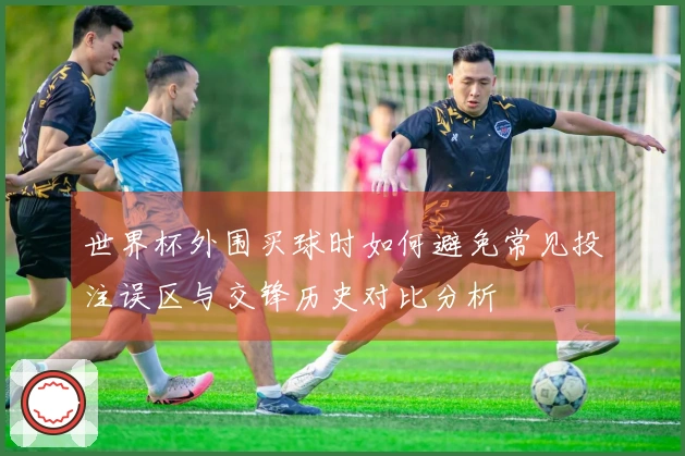 世界杯外围买球时如何避免常见投注误区与交锋历史对比分析