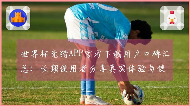 世界杯竞猜APP官方下载用户口碑汇总：长期使用者分享真实体验与使用建议