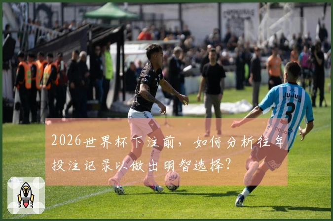 2026世界杯下注前，如何分析往年投注记录以做出明智选择？