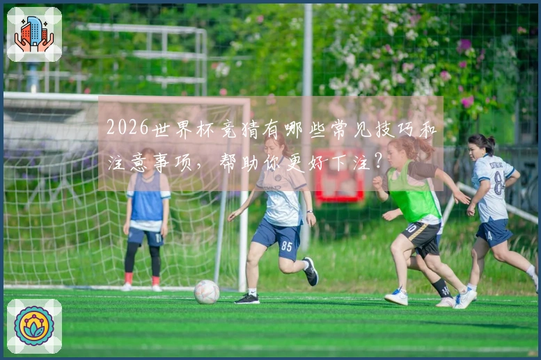 2026世界杯竞猜有哪些常见技巧和注意事项，帮助你更好下注？