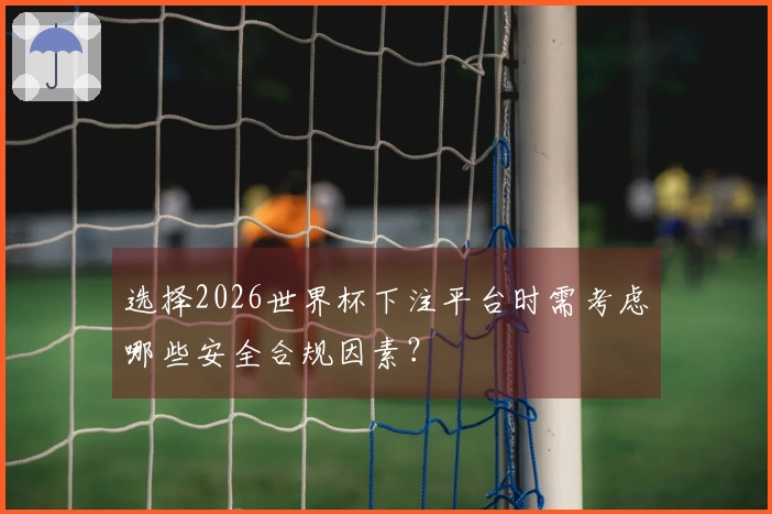 选择2026世界杯下注平台时需考虑哪些安全合规因素？