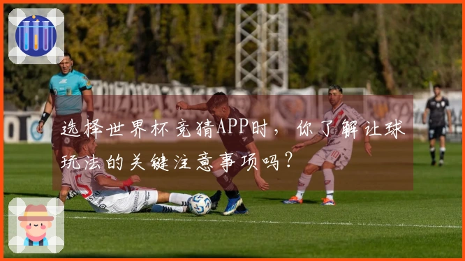 选择世界杯竞猜APP时,你了解让球玩法的关键注意事项吗?