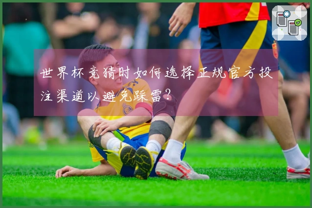 世界杯竞猜时如何选择正规官方投注渠道以避免踩雷？
