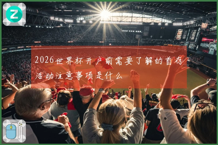 2026世界杯开户前需要了解的首存活动注意事项是什么