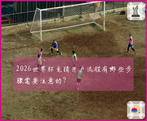 2026世界杯竞猜开户流程有哪些步骤需要注意的？