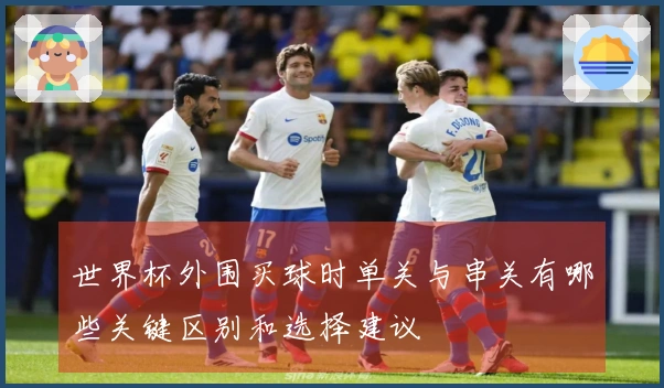 世界杯外围买球时单关与串关有哪些关键区别和选择建议